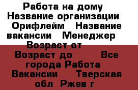 Работа на дому › Название организации ­ Орифлейм › Название вакансии ­ Менеджер  › Возраст от ­ 18 › Возраст до ­ 30 - Все города Работа » Вакансии   . Тверская обл.,Ржев г.